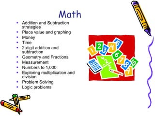 Math Addition and Subtraction strategies Place value and graphing Money Time 2-digit addition and subtraction Geometry and Fractions Measurement Numbers to 1,000  Exploring multiplication and division Problem Solving  Logic problems 