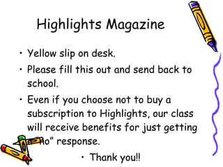 Highlights Magazine Yellow slip on desk. Please fill this out and send back to school. Even if you choose not to buy a subscription to Highlights, our class will receive benefits for just getting a “no” response. Thank you!! 