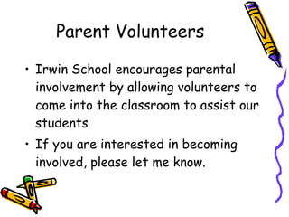 Parent Volunteers Irwin School encourages parental involvement by allowing volunteers to come into the classroom to assist our students If you are interested in becoming involved, please let me know. 