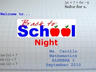 Night Ms. Carollo Mathematics ALGEBRA 1 September 2010 Welcome to... 3x + 7 = 6x - 9 Solve for x. cos (0) = ? sin (1) = ? tan (0) = ? 