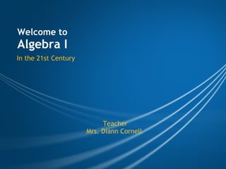 Welcome to  Algebra I In the 21st Century Teacher Mrs. Diann Cornell  
