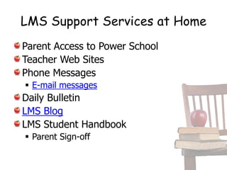 LMS Support Services at Home
Parent Access to Power School
Teacher Web Sites
Phone Messages
 E-mail messages
Daily Bulletin
LMS Blog
LMS Student Handbook
 Parent Sign-off
 