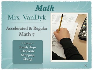 Math
Mrs. VanDyk
Accelerated & Regular
      Math 7
       • Loves •
      Family Trips
       Chocolate
       Shopping
         Skiing

                        K
 