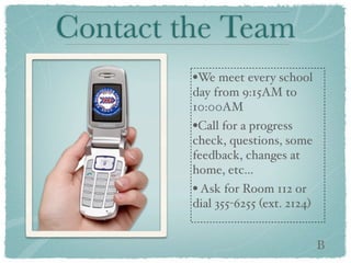 Contact the Team
         •We meet every school
         day from 9:15AM to
         10:00AM
         •Call for a progress
         check, questions, some
         feedback, changes at
         home, etc...
         • Ask for Room 112 or
         dial 355-6255 (ext. 2124)


                                     B
 