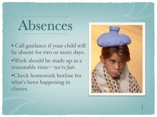 Absences
• Call guidance if your child will
be absent for two or more days.
•Work should be made up in a
reasonable time-- we're fair.
•Check homework hotline for
what's been happening in
classes.


                                     L
 