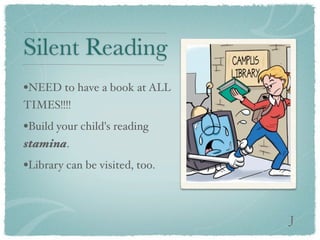Silent Reading
•NEED to have a book at ALL
TIMES!!!!
•Build your child's reading
stamina.
•Library can be visited, too.


                                J
 