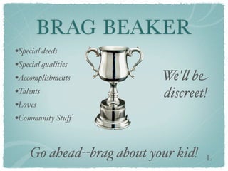 BRAG BEAKER
•Special deeds
•Special qualities
•Accomplishments           We'% be
•Talents                   discreet!
•Loves
•Community Stuﬀ


    Go ahead--brag about your kid!   L
 