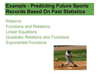 Example - Predicting Future Sports
Records Based On Past Statistics
Patterns
Functions and Relations
Linear Equations
Quadratic Relations and Functions
Exponential Functions
 