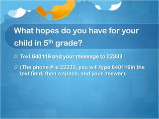 What hopes do you have for your
child in 5th grade?
Text 640119 and your message to 22333
(The phone # is 22333, you will type 640119in the
text field, then a space, and your answer).
 