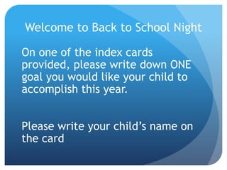 Welcome to Back to School Night
On one of the index cards
provided, please write down ONE
goal you would like your child to
accomplish this year.
Please write your child’s name on
the card
 