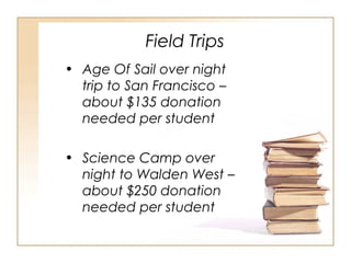 Field Trips
• Age Of Sail over night
trip to San Francisco –
about $135 donation
needed per student
• Science Camp over
night to Walden West –
about $250 donation
needed per student
 