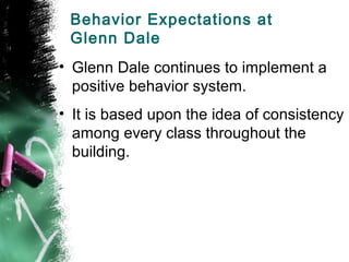 Behavior Expectations at
 Glenn Dale
• Glenn Dale continues to implement a
  positive behavior system.
• It is based upon the idea of consistency
  among every class throughout the
  building.
 