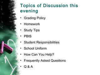 Topics of Discussion this
evening
• Grading Policy
• Homework
• Study Tips
• PBIS
• Student Responsibilities
• School Uniform
• How Can You Help?
• Frequently Asked Questions
• Q&A
 