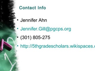 Contact Info

• Jennifer Ahn
• Jennifer.Gill@pgcps.org
• (301) 805-275
• http://5thgradescholars.wikispaces.c
 