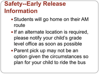 Safety--Early Release
Information
 Students will go home on their AM
route
 If an alternate location is required,
please notify your child’s grade
level office as soon as possible
 Parent pick up may not be an
option given the circumstances so
plan for your child to ride the bus
 