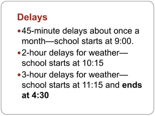 Delays
45-minute delays about once a
month—school starts at 9:00.
2-hour delays for weather—
school starts at 10:15
3-hour delays for weather—
school starts at 11:15 and ends
at 4:30
 