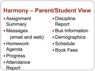 Harmony – Parent/Student View
 Assignment
Summary
 Messages
(email and web)
 Homework
Agenda
 Progress
 Attendance
Report
 Discipline
Report
 Bus Information
 Demographics
 Schedule
 Book Fees
 
