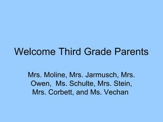 Welcome Third Grade Parents 
Mrs. Moline, Mrs. Jarmusch, Mrs. 
Owen, Ms. Schulte, Mrs. Stein, 
Mrs. Corbett, and Ms. Vechan 
 