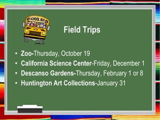 Field Trips
• Zoo-Thursday, October 19
• California Science Center-Friday, December 1
• Descanso Gardens-Thursday, February 1 or 8
• Huntington Art Collections-January 31
 