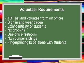 Volunteer Requirements
• TB Test and volunteer form (in office)
• Sign in and wear badge
• Confidentiality of students
• No drop-ins
• Use office restroom
• No younger siblings
• Fingerprinting to be alone with students
 