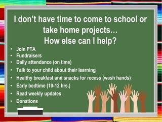 I don’t have time to come to school or
take home projects…
How else can I help?
• Join PTA
• Fundraisers
• Daily attendance (on time)
• Talk to your child about their learning
• Healthy breakfast and snacks for recess (wash hands)
• Early bedtime (10-12 hrs.)
• Read weekly updates
• Donations
 