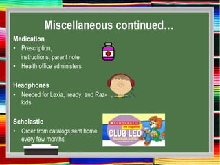 Miscellaneous continued…
Medication
• Prescription,
instructions, parent note
• Health office administers
Headphones
• Needed for Lexia, iready, and Raz-
kids
Scholastic
• Order from catalogs sent home
every few months
 