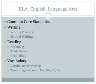 ELA English-Language Arts

 Common Core Standards
 Writing
   Writing Projects

   Journal Writings

 Reading
   Anthology

   Trade Books

   Read Aloud

 Vocabulary
   Vocabulary Workshop

   Three stages—Learn, Practice, Apply
 