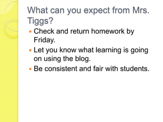 What can you expect from Mrs. Tiggs?Check and return homework by Friday.Let you know what learning is going on using the blog.Be consistent and fair with students.