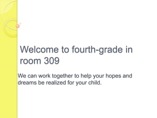 Welcome to fourth-grade in room 309 We can work together to help your hopes and dreams be realized for your child. 