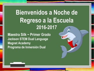 Bienvenidos a Noche de
Regreso a la Escuela
2016-2017
Maestra Silk ~ Primer Grado
Jackson STEM Dual Language
Magnet Academy
Programa de Inmersión Dual
 