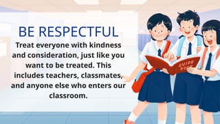 BE RESPECTFUL
Treat everyone with kindness
and consideration, just like you
want to be treated. This
includes teachers, classmates,
and anyone else who enters our
classroom.
 