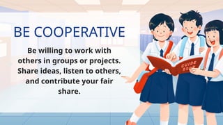 BE COOPERATIVE
Be willing to work with
others in groups or projects.
Share ideas, listen to others,
and contribute your fair
share.
 