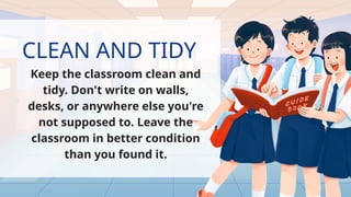 CLEAN AND TIDY
Keep the classroom clean and
tidy. Don't write on walls,
desks, or anywhere else you're
not supposed to. Leave the
classroom in better condition
than you found it.
 