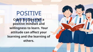 POSITIVE
ATTITUDE
Come to class with a
positive mindset and
willingness to learn. Your
attitude can affect your
learning and the learning of
others.
 