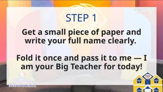 Pinoy Big Balik-
Eskwela
PBB:
Get a small piece of paper and
write your full name clearly.
Fold it once and pass it to me — I
am your Big Teacher for today!
STEP 1
 