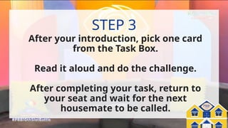 Pinoy Big Balik-
Eskwela
PBB:
After your introduction, pick one card
from the Task Box.
Read it aloud and do the challenge.
After completing your task, return to
your seat and wait for the next
housemate to be called.
STEP 3
 