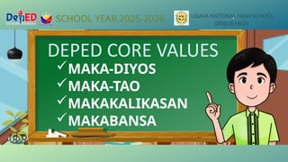 MAKA-DIYOS
MAKA-TAO
MAKAKALIKASAN
MAKABANSA
SCHOOL YEAR 2025-2026 LIGAYA NATIONAL HIGH SCHOOL
SENIOR HIGH
DEPED CORE VALUES
 