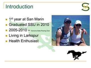 Introduction

   1st year at San Marin
   Graduated SSU in 2010
   2005-2010 –Sonoma State Rowing Club


   Living in Larkspur
   Health Enthusiast
 