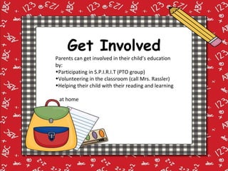 Get Involved Parents can get involved in their child’s education by: Participating in S.P.I.R.I.T (PTO group) Volunteering in the classroom (call Mrs. Rassler) Helping their child with their reading and learning  at home 