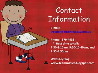 Contact Information E-mail:  [email_address] Phone:  379-4933 *  Best time to call:  7:30-8:10am, 9:50-10:40am, and 2:55-3:30pm Website/Blog:  www.teamrassler.blogspot.com 
