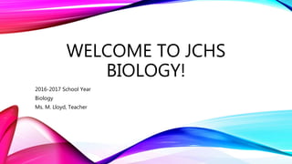 WELCOME TO JCHS
BIOLOGY!
2016-2017 School Year
Biology
Ms. M. Lloyd, Teacher
 