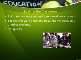 Leaving the Classroom
• Put materials away and make sure work area is clean
• The teacher will dismiss the class, not the clock, bell,
or other students.
• Exit quietly
 
