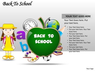 Back To School

                                 YOUR TEXT GOES HERE
                                Your Text Goes here. Put
                 12 1
              11
                      2         your text here.
           10
           9           3
                                   • Your Text Goes here.
             8        4
               7 6 5               • Put your text here. Your Text
                                     Goes here.
                                   • Put your text here.
                      Back to      • Your Text Goes here. Put
                                     your text here.

                      school       • Your Text Goes here.
                                   • Put your text here. Your Text
                                     Goes here.
                                   • Put your text here.
                                   • Your Text Goes here. Put
                                     your text here.




                                                            Your logo
 