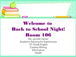 Welcome to
Back to School Night!
Room 106
Ms. Jannifer Heiner
Academic Advising for Sophomores
12th
Grade English
Creative Writing
ESL/Culture
Health
 