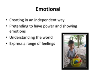 Emotional
• Creating in an independent way
• Pretending to have power and showing
  emotions
• Understanding the world
• Express a range of feelings
 