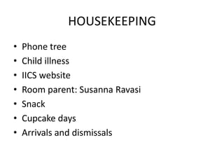 HOUSEKEEPING
•   Phone tree
•   Child illness
•   IICS website
•   Room parent: Susanna Ravasi
•   Snack
•   Cupcake days
•   Arrivals and dismissals
 