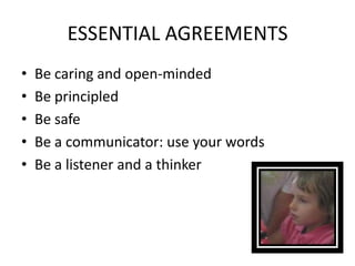 ESSENTIAL AGREEMENTS
•   Be caring and open-minded
•   Be principled
•   Be safe
•   Be a communicator: use your words
•   Be a listener and a thinker
 