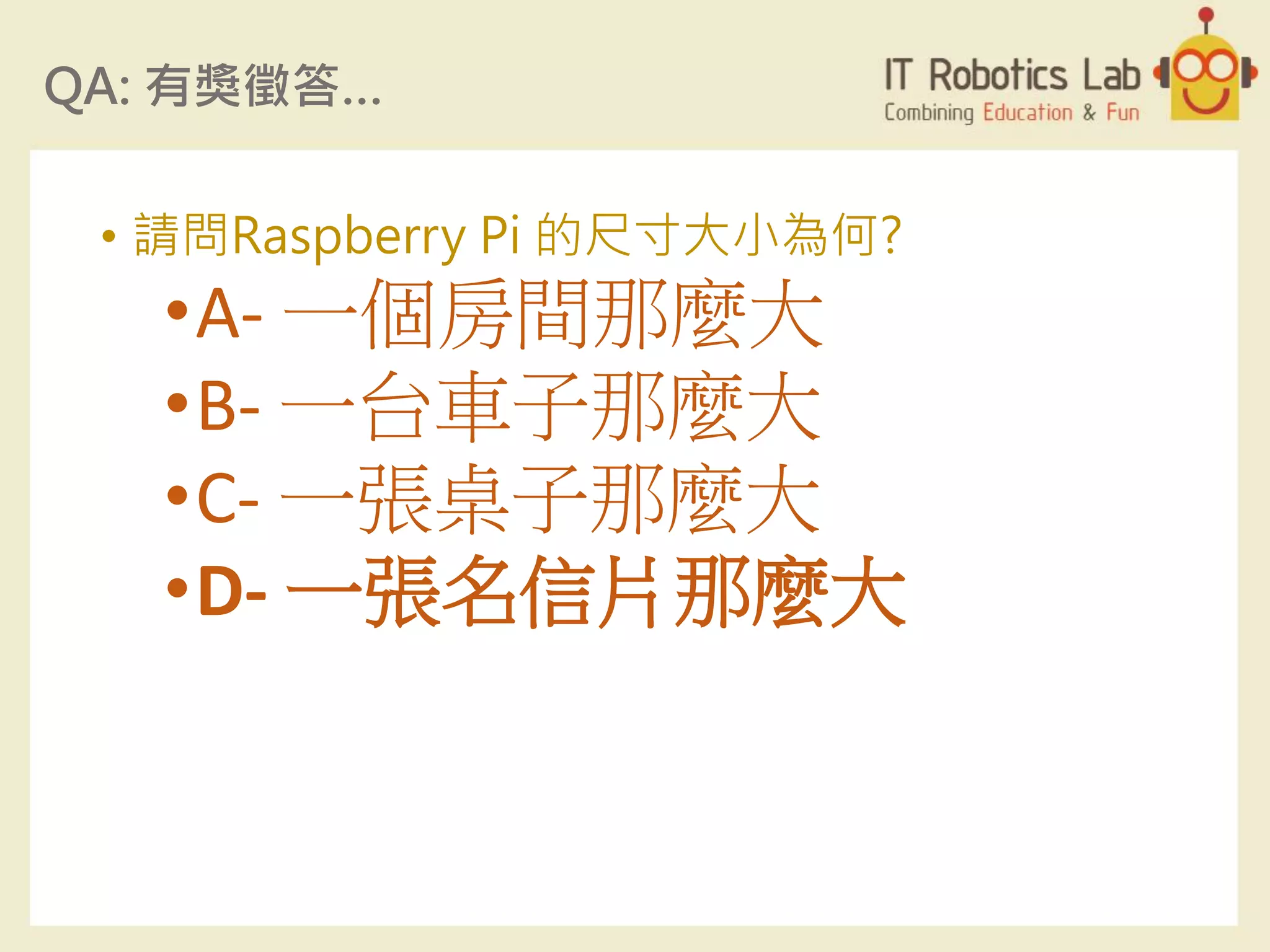 QA: 有獎徵答…
• 請問Raspberry Pi 的尺寸大小為何?
•A- 一個房間那麼大
•B- 一台車子那麼大
•C- 一張桌子那麼大
•D- 一張名信片那麼大
 