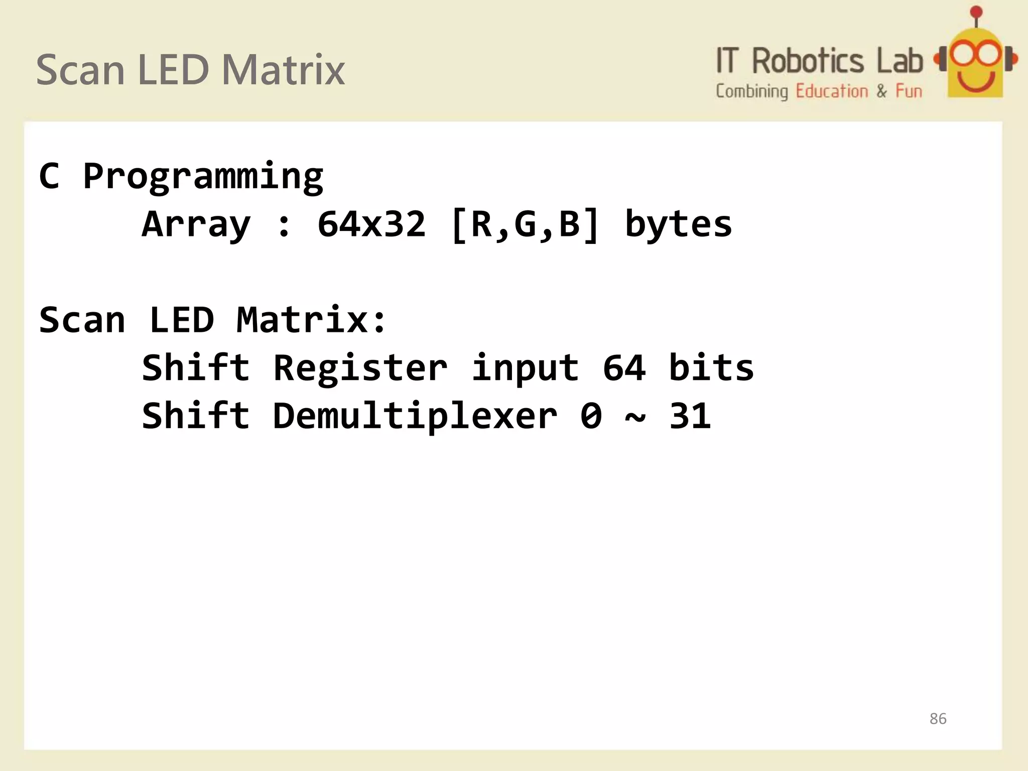 Scan LED Matrix
86
C Programming
Array : 64x32 [R,G,B] bytes
Scan LED Matrix:
Shift Register input 64 bits
Shift Demultiplexer 0 ~ 31
 
