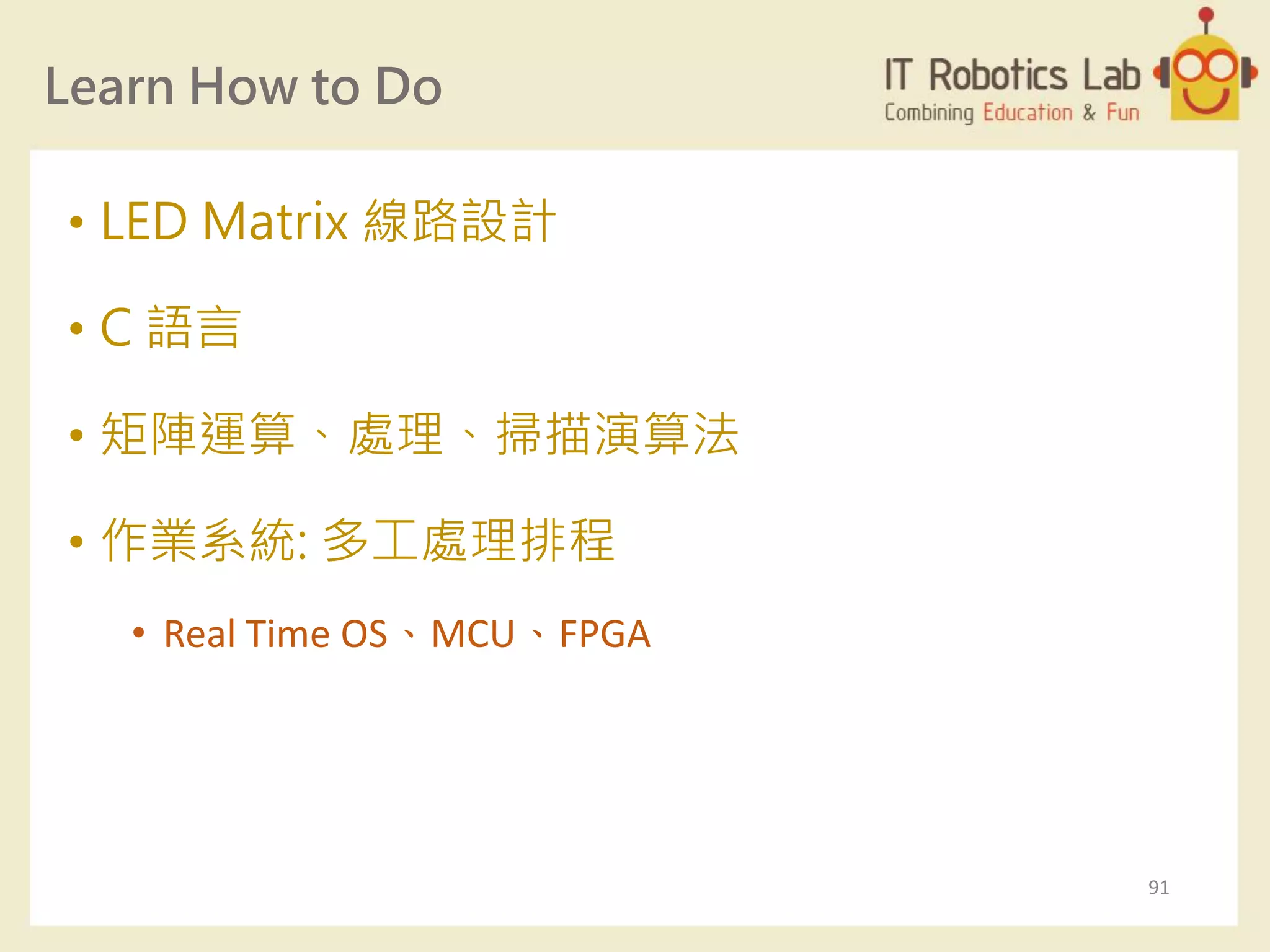 Learn How to Do
• LED Matrix 線路設計
• C 語言
• 矩陣運算、處理、掃描演算法
• 作業系統: 多工處理排程
• Real Time OS、MCU、FPGA
91
 